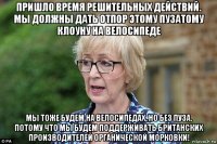 пришло время решительных действий. мы должны дать отпор этому пузатому клоуну на велосипеде мы тоже будем на велосипедах, но без пуза. потому что мы будем поддерживать британских производителей органической морковки!