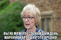  вы не можете есть каждый день жареную картошку! это вредно!