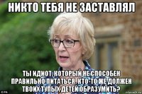 никто тебя не заставлял ты идиот, который не способен правильно питаться. кто-то же должен твоих тупых детей образумить?