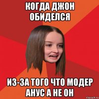 когда джон обиделся из-за того что модер анус а не он