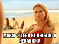 макар я тебя не люблю и ненавижу