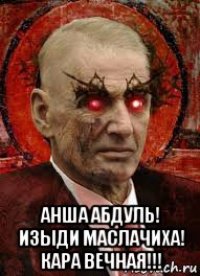  анша абдуль! изыди маслачиха! кара вечная!!!
