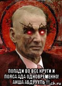  попади во все круги и пояса ада одновременно! анша абдуууль !!!