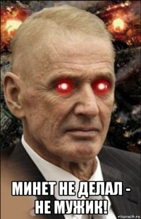  минет не делал - не мужик!