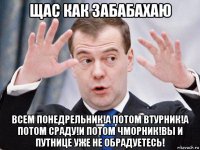 щас как забабахаю всем понедрельник!а потом втурник!а потом сраду!и потом чморник!вы и путнице уже не обрадуетесь!