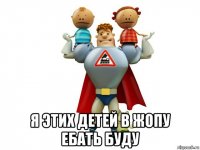  я этих детей в жопу ебать буду