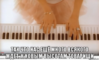  так что нас ещё много всякого ждёт. к новым высотам товарищи
