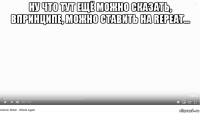 ну что тут ещё можно сказать, впринципе, можно ставить на repeat... 