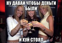 ну давай чтобы деньги были и хуй стоял
