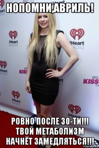 нопомни,авриль! ровно после 30-ти!!! твой метаболизм начнёт замедляться!!!