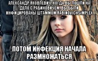 александр яковлевич, когда вы пошли на дело с рабиновичем, вы были инфицированы штаммом rabinovichsimplex потом инфекция начала размножаться