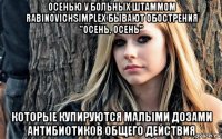 осенью у больных штаммом rabinovichsimplex бывают обострения "осень, осень" которые купируются малыми дозами антибиотиков общего действия