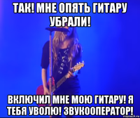 так! мне опять гитару убрали! включил мне мою гитару! я тебя уволю! звукооператор!