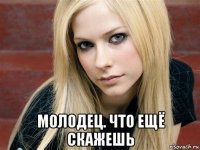  молодец. что ещё скажешь