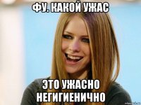 фу. какой ужас это ужасно негигиенично
