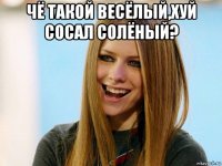 чё такой весёлый,хуй сосал солёный? 