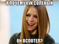 а почему хуй солёный он вспотел?