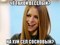 чё такой весёлый? на хуй сел сосновый?