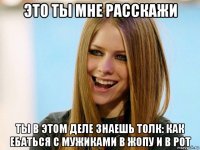 это ты мне расскажи ты в этом деле знаешь толк: как ебаться с мужиками в жопу и в рот