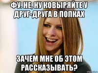 фу. не, ну ковыряйте у друг-друга в попках зачем мне об этом рассказывать?