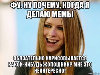 фу. ну почему, когда я делаю мемы обязательно нарисовывается какой-нибудь жопошник? мне это неинтересно!