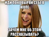 иди поковыряй себе в жопе зачем мне об этом рассказывать?