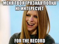 меня твоя грязная попка не интересует for the record