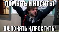 помыть и носить! ой,понять и простить!