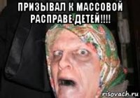 призывал к массовой расправе детей!!!! 