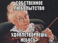 собственное любопытство удовлетворяешь небось?