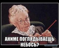  аниме поглядываешь небось?