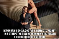  мужикам секс а доступ к нему это money - и в отверстие под названием влагалщие и встовляются купюрки