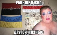 раньше я жил другой жизнью