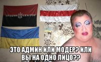  это админ или модер? или вы на одно лицо??