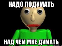 надо подумать над чем мне думать