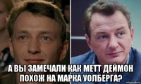  а вы замечали как метт деймон похож на марка уолберга?