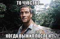 то чувство.... когда выжил после кт!