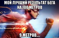 мой лучший результат бега на 100 метров 9 метров....