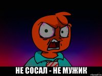  не сосал - не мужик