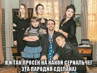  я и так просёк на какой сериальчег эта пародия сделана)