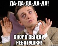 да-да-да-да-да! скоро выйду, ребятушки!