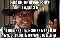 билли, не играй в эту гадость привыкнешь, и жизнь твоя не будет стоить ломаного цента