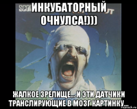 инкубаторный очнулса!))) жалкое зрелище... и эти датчики транслирующие в мозг картинку...