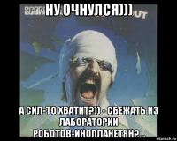 ну очнулся))) а сил-то хватит?)) - сбежать из лаборатории роботов-инопланетян?...