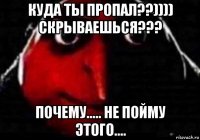 куда ты пропал??)))) скрываешься??? почему..... не пойму этого....