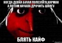 когда девка бухая полезла в карман а потом начала дрочить шнягу блять кайф