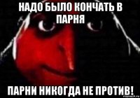 надо было кончать в парня парни никогда не против!
