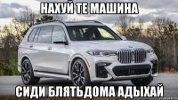 нахуй те машина сиди блятьдома адыхай