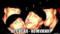  не сосал - не мужик