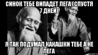 синок тебе випадет лега (спустя 7 дней) я так подумал какашки тебе а не лега